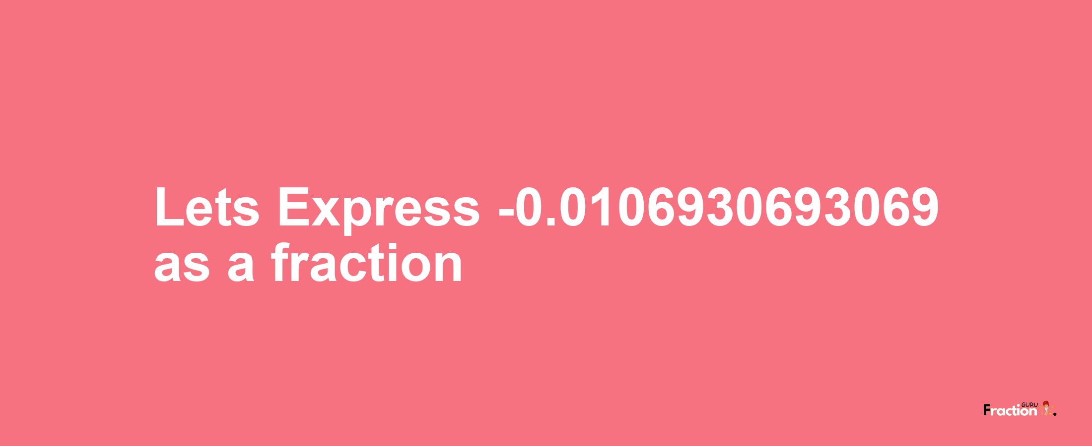 Lets Express -0.0106930693069 as afraction